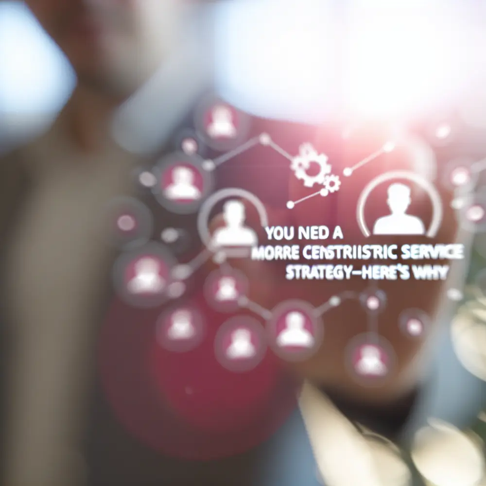 You Need a More Customer-Centric Service Strategy—Here’s Why