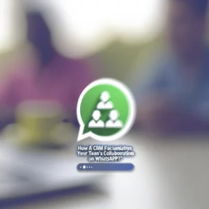 ¿Cómo un CRM Facilita la Colaboración de tu Equipo en WhatsApp?