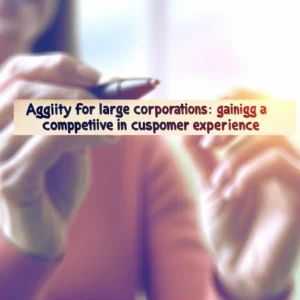 Agilidad para Grandes Empresas: Cómo Obtener una Ventaja Competitiva en CX