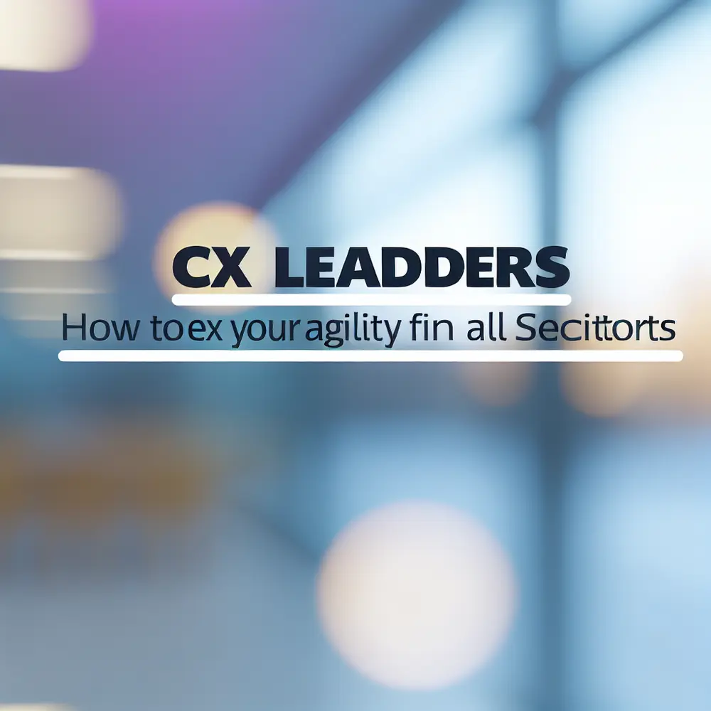 CX Leaders: How to Enhance Your Agility Across All Industries